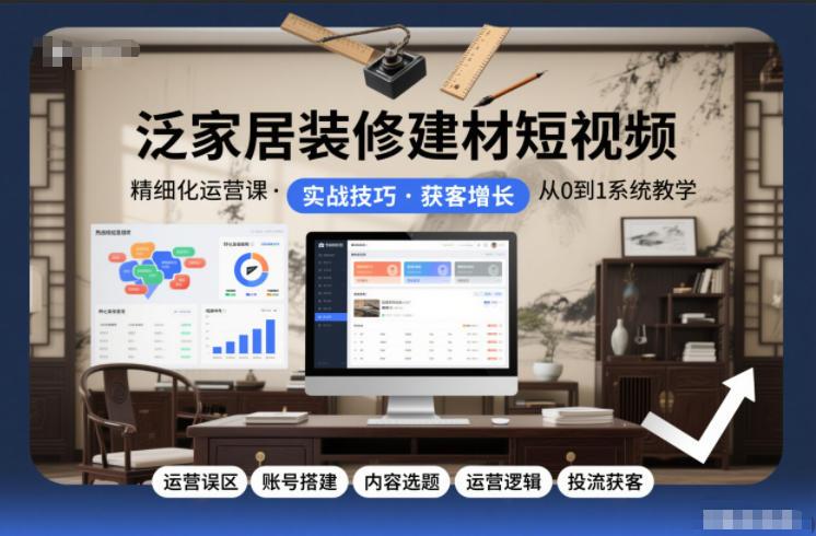 泛家居装修建材短视频精细化运营课,运营误区+账号搭建+内容选题+运营逻辑+投流获客-三零资源