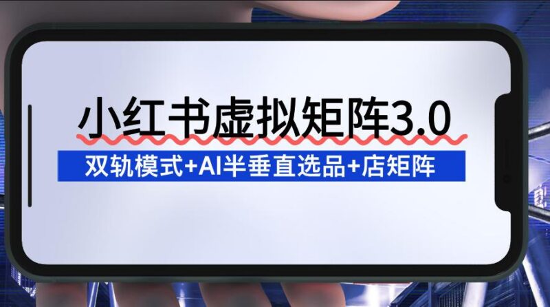 小红书虚拟矩阵3.0:双轨模式+AI半垂直选品+店矩阵-三零资源