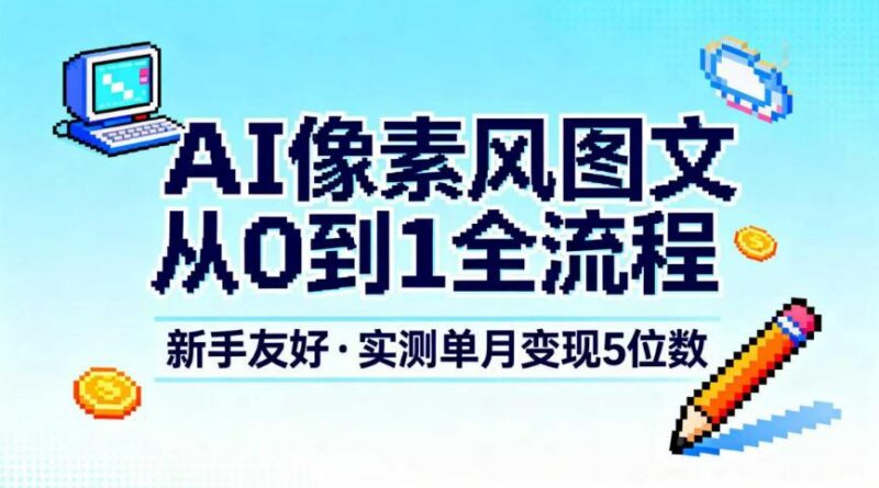 AI像素风图文从0到1全流程,新手友好,实测单月变现5位数-三零资源