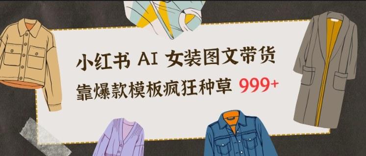 小红书AI女装图文带货,靠爆款模板疯狂种草999+-三零资源