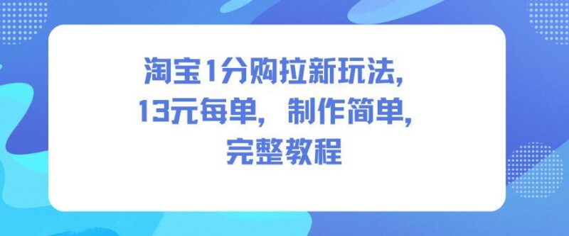 淘宝1分购拉新玩法,13米每单,制作简单,完整教程-三零资源