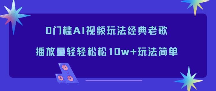 0门槛AI视频玩法经典老歌，播放量轻轻松松10w+玩法简单-三零资源