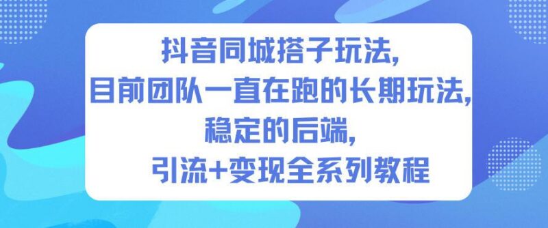 抖音同城搭子玩法,目前团队一直在跑的长期玩法,稳定的后端,引流+变现全系列教程-三零资源