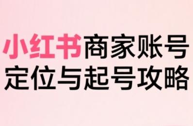 小红书电商全链路实战从定位到爆单,系统拆解小红书商家起号全流程(更新)-三零资源