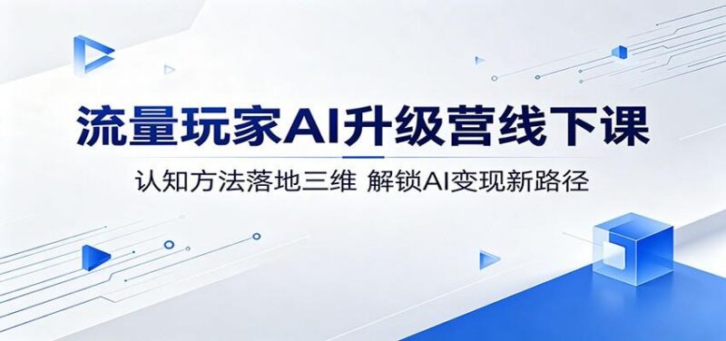 流量玩家AI升级营线下课：认知方法落地三维，解锁AI变现新路径-三零资源