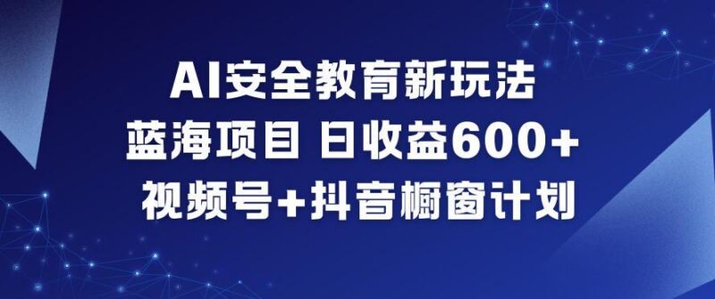 AI安全教育新玩法,蓝海项目,日收益6张+,视频号+抖音橱窗计划-三零资源