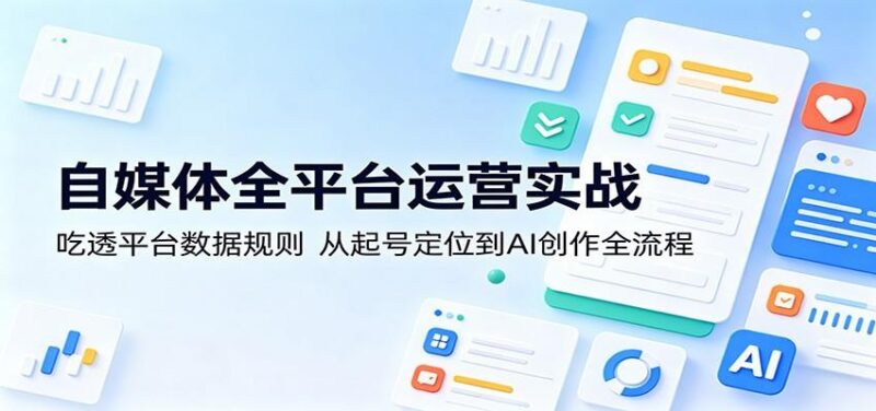 自媒体全平台运营实战：吃透平台数据规则，从起号定位到AI创作全流程-三零资源
