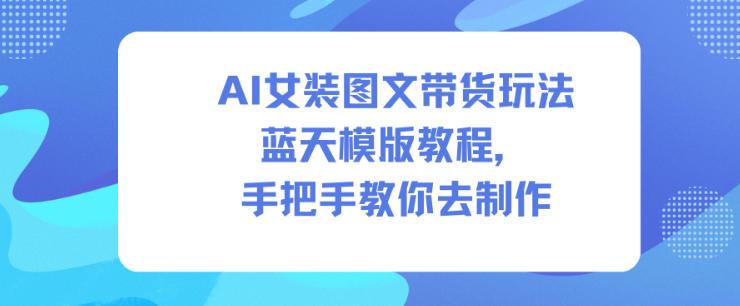 AI女装图文带货玩法蓝天模版教程，手把手教你去制作-三零资源