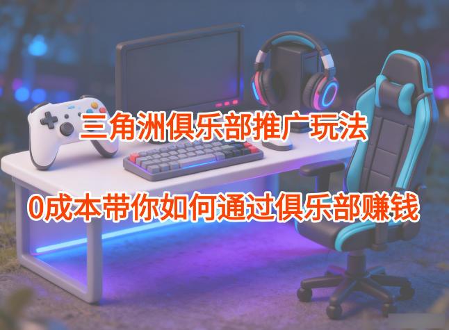 项目拆解：三角洲俱乐部推广玩法，0成本带你如何通过俱乐部賺钱-三零资源