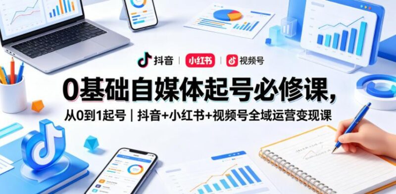 0基础自媒体起号必修课,从0到1起号|抖音+小红书+视频号全域运营变现课-三零资源