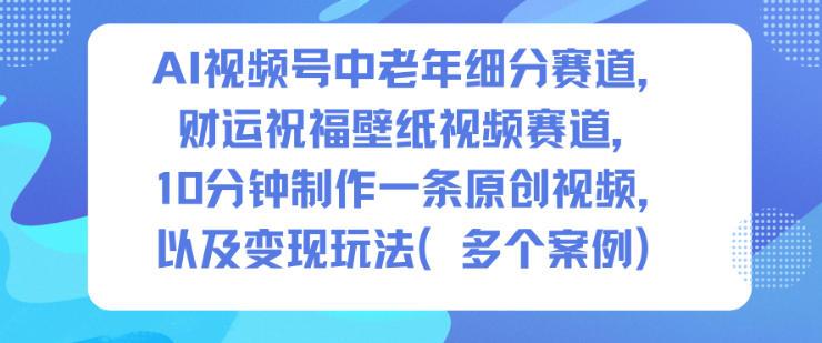 AI视频号中老年细分赛道,财运祝福壁纸视频赛道,10分钟制作一条原创视频,以及变现玩法-三零资源