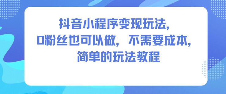 抖音小程序变现玩法，0粉丝也可以做，不需要成本，简单的玩法教程-三零资源