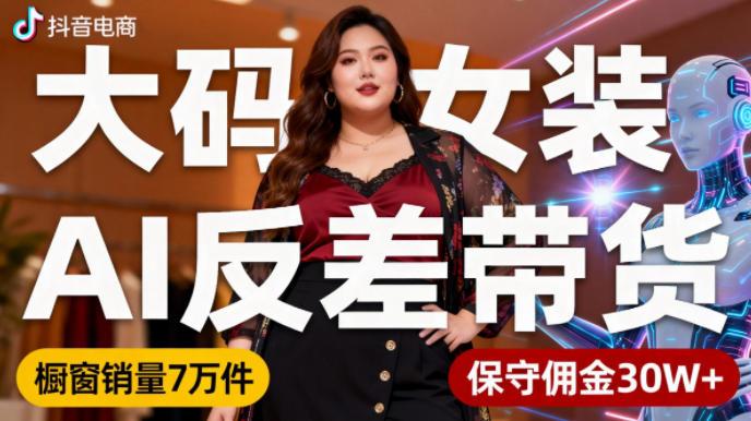 抖音小众赛道,大码女装AI反差带货,不用直播,每天6条作品,橱窗卖7万件,保守佣金30W+-三零资源
