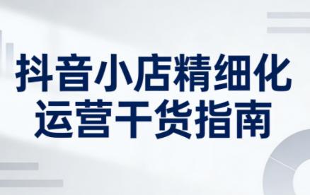 无缺·抖音店铺精细化运营干货指南新版(更新5月)-三零资源