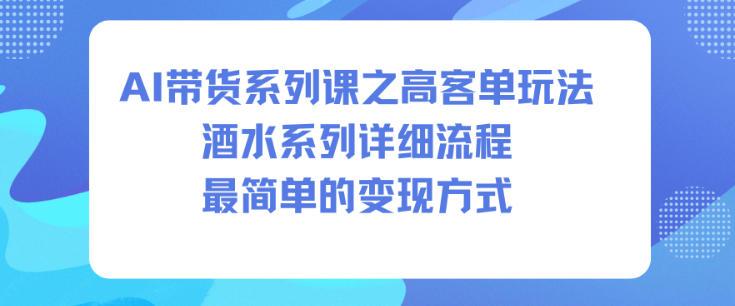 AI带货系列课之高客单玩法,酒水系列,详细流程,最简单的变现方式-三零资源