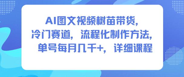 AI图文视频树苗带货,冷门赛道,流程化制作方法,单号每月几K,详细课程-三零资源