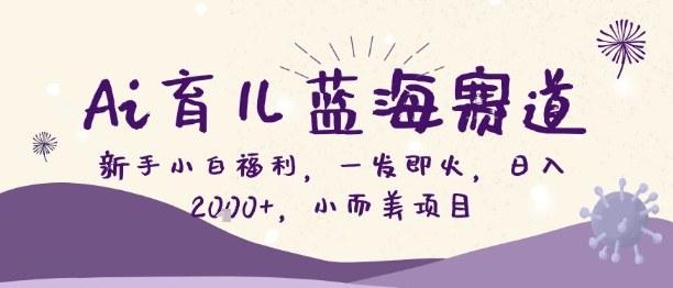 Ai育儿蓝海赛道，新手小白福利，一发即火，日入2k+，小而美项目【揭秘】-三零资源