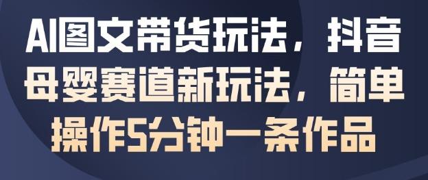 AI图文带货玩法,抖音母婴赛道新玩法,简单操作5分钟一条作品-三零资源