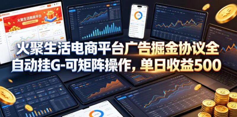火聚生活电商平台广告掘金协议全自动挂G-可矩阵操作，单日收益5张+【揭秘】-三零资源
