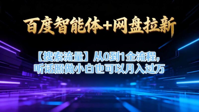 百度智能体+网盘拉新【搜索流量】从0到1全流程,听话照做小白也可以月入过1W-三零资源