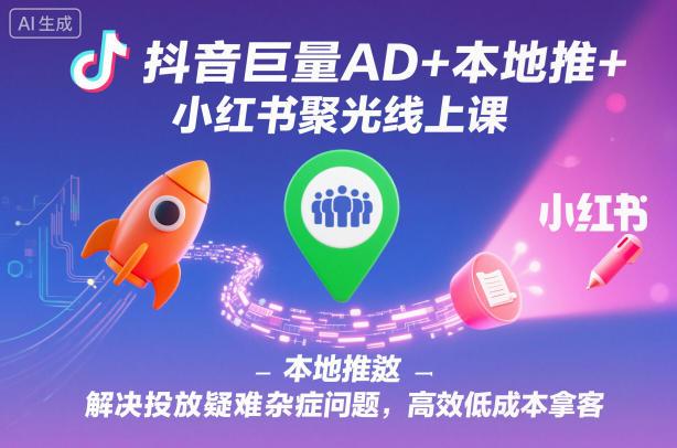 抖音巨量AD+本地推+小红书聚光线上课,解决投放疑难杂症问题,高效低成本拿客-三零资源