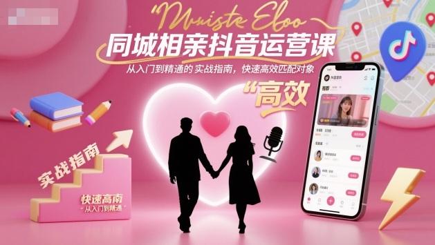 同城相亲抖音运营课,从入门到精通的实战指南,快速高效匹配对象-三零资源