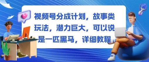 视频号分成计划,故事类玩法,潜力巨大,可以说是一匹黑马,详细教程-三零资源