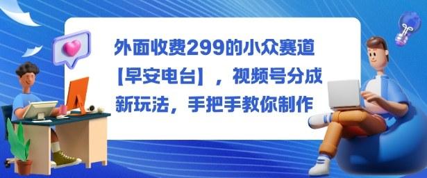外面收费299的小众赛道【早安电台】,视频号分成新玩法,手把手教你制作-三零资源