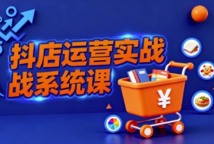 抖音小店全流程实操课，助创业者商家系统掌握抖店运营精髓-三零资源