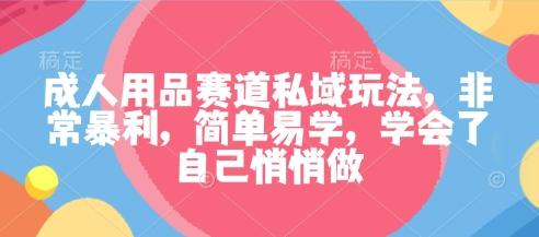 成人用品赛道私域玩法，非常暴利，简单易学，学会了自己悄悄做-三零资源