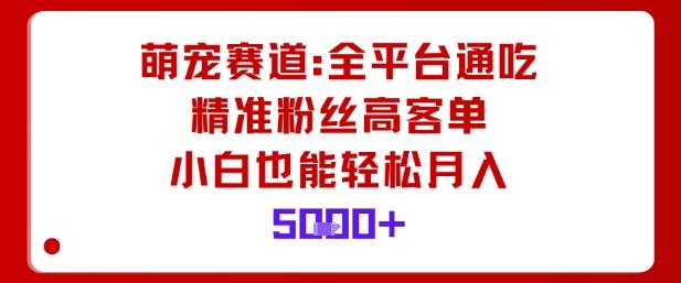 萌宠赛道，全平台通吃，精准粉丝高客单，小白也能轻松月入5k-三零资源