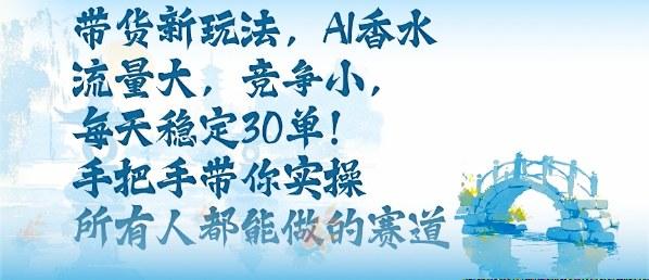 带货新玩法,AI香水,流量大,竞争小,每天稳定30单,手把手带你实操所有人都能做的赛道-三零资源