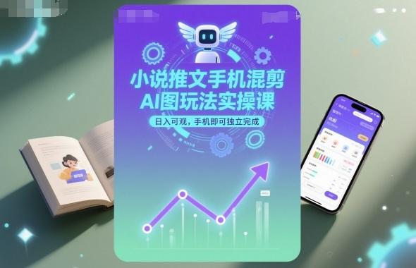 小说推文手机混剪AI图玩法实操课,日入可观,手机即可独立完成-三零资源