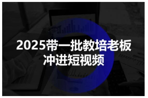 2025带一批教培老板冲进短视频，全方位助力教培人掌握短视频招生技能-三零资源