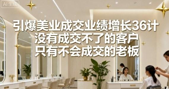 引爆美业成交业绩增长36计,没有成交不了的客户,只有不会成交的老板-三零资源
