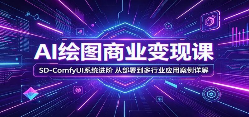 AI绘图商业变现课:SD-ComfyUI系统进阶,从部署到多行业应用案例详解-三零资源