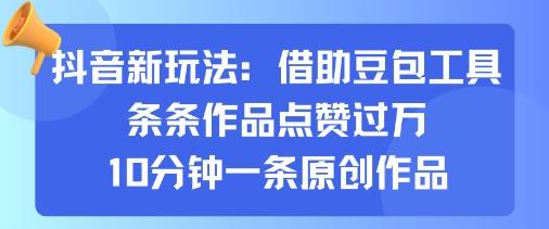 抖音新玩法,借助豆包工具,条条作品点赞过万,10分钟一条原创作品-三零资源