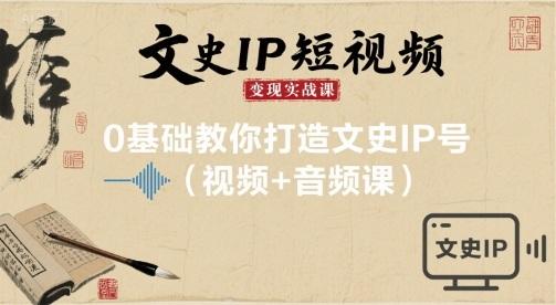 文史IP短视频变现实战课,0基础教你打造文史IP号(视频+音频课)-三零资源