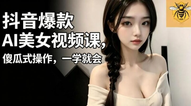 抖音爆款AI美女视频课,傻瓜式操作,一学就会,1个小就能上手-三零资源