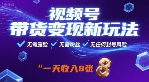 视频号带货变现新玩法，无需露脸，无需粉丝，无任何封号风险，一天收益8张【揭秘】-三零资源