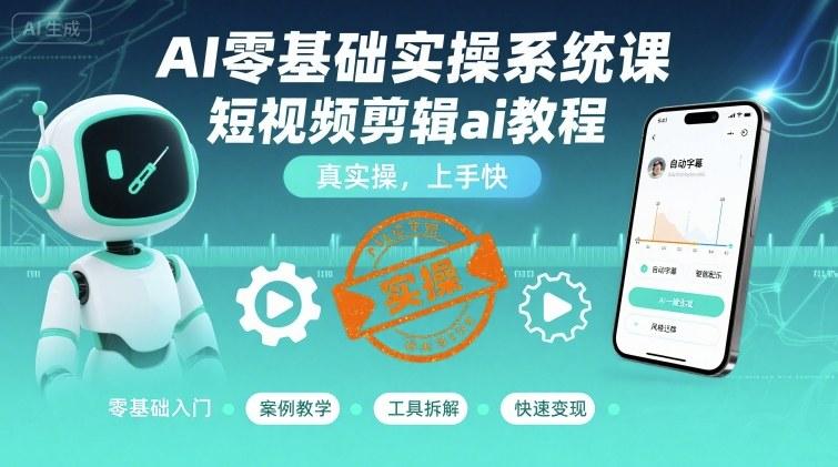 AI零基础实操系统课，短视频剪辑ai教程，真实操，上手快-三零资源