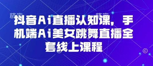 抖音Ai直播认知课，手机端Ai美女跳舞直播全套线上课程-三零资源