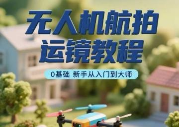 无人机航拍运镜教程,0基础新手从入门到大师-三零资源