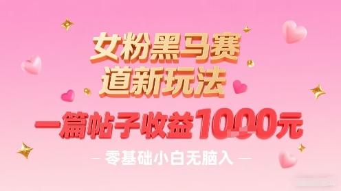 女粉黑马赛道新玩法，一篇帖子收益1k，零基础小白无脑入非常适合-三零资源