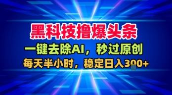 黑科技撸爆头条,一键去除AI,秒过原创,每天半小时,稳定日入3张+【揭秘】-三零资源