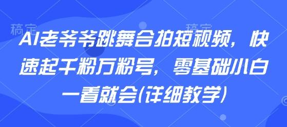 AI老爷爷跳舞合拍短视频，快速起千粉万粉号，零基础小白一看就会(详细教学)-三零资源