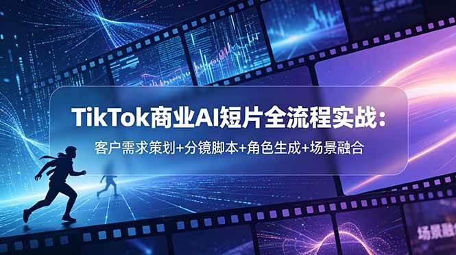 TikTok商业AI短片全流程实战:客户需求策划+分镜脚本+角色生成+场景融合-三零资源