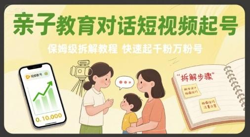 亲子教育对话短视频起号，保姆级拆解教程，快速起千粉万粉号-三零资源