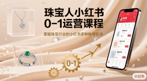 珠宝人小红书0-1运营课程,掌握珠宝行业的小红书多种账号玩法-三零资源