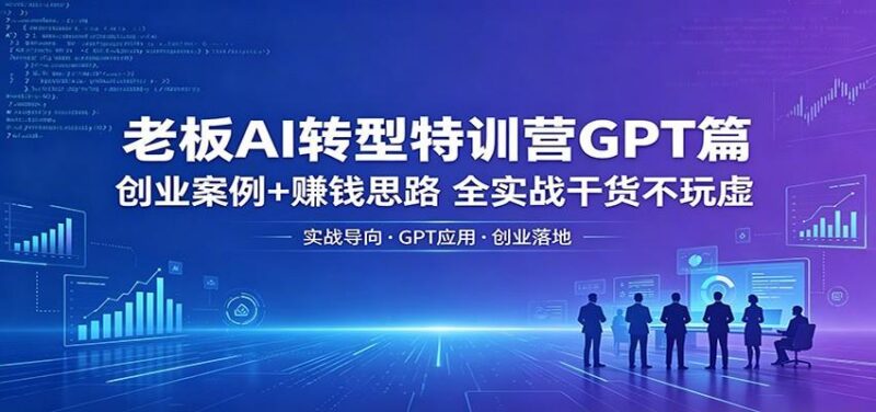 老板AI转型特训营GPT篇：创业案例+赚钱思路，全实战干货不玩虚-三零资源